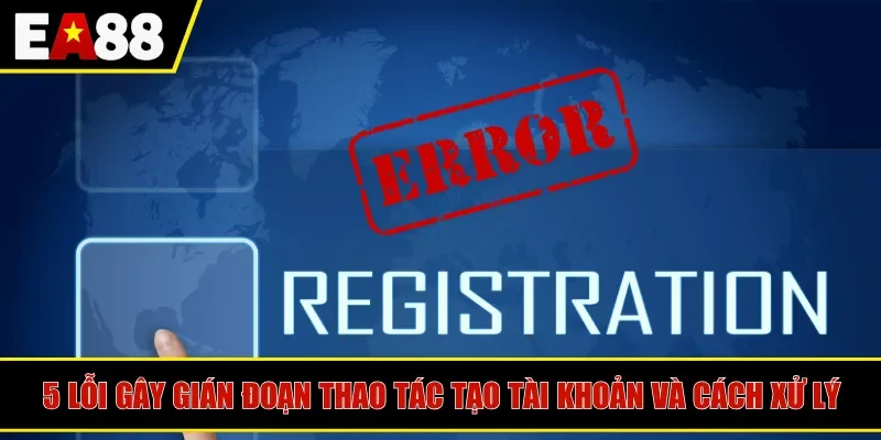 5 lỗi gây gián đoạn thao tác tạo tài khoản và cách xử lý